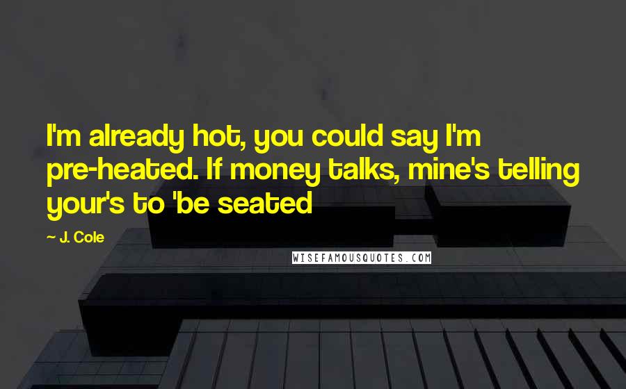 J. Cole Quotes: I'm already hot, you could say I'm pre-heated. If money talks, mine's telling your's to 'be seated
