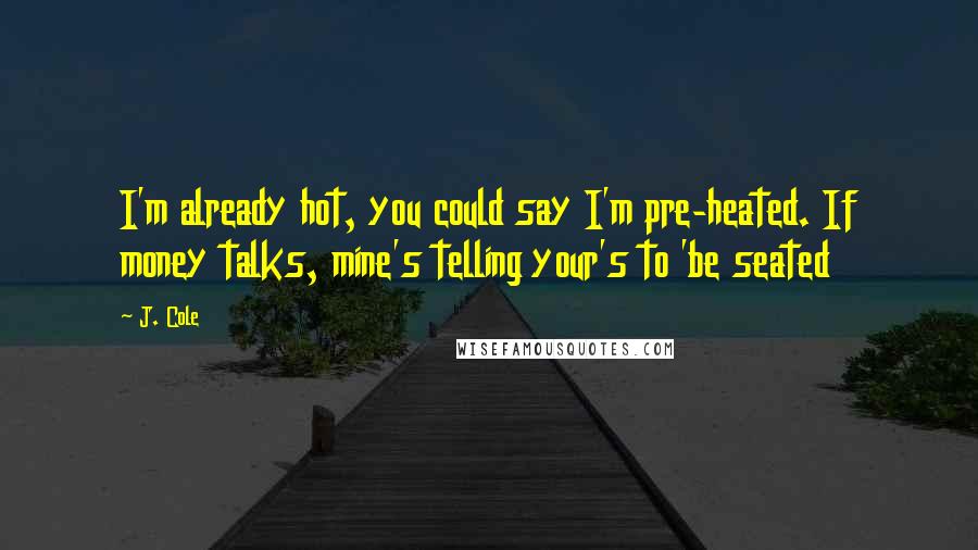 J. Cole Quotes: I'm already hot, you could say I'm pre-heated. If money talks, mine's telling your's to 'be seated