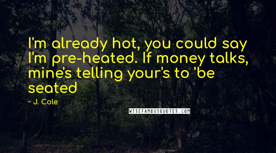 J. Cole Quotes: I'm already hot, you could say I'm pre-heated. If money talks, mine's telling your's to 'be seated