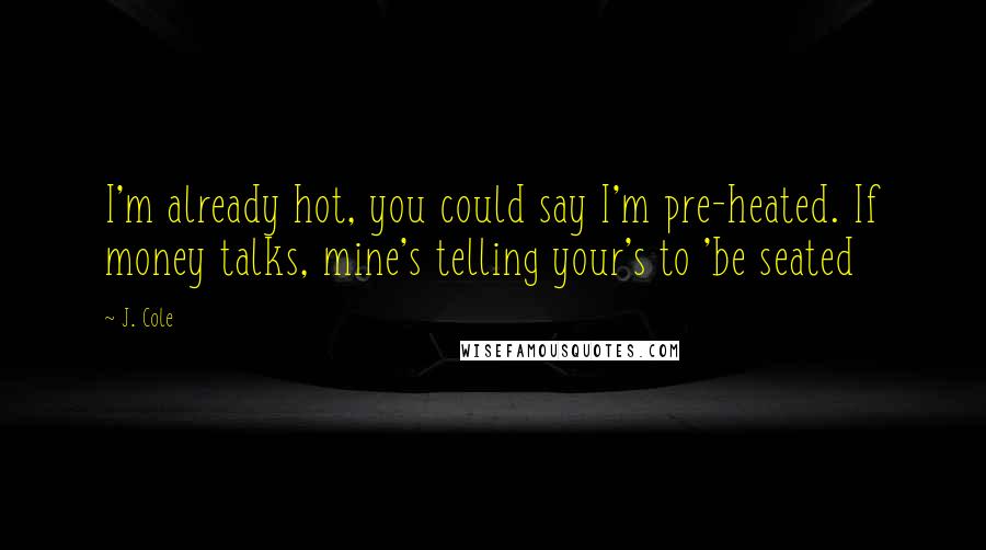 J. Cole Quotes: I'm already hot, you could say I'm pre-heated. If money talks, mine's telling your's to 'be seated