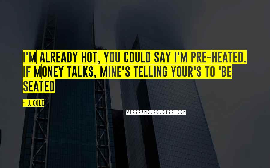 J. Cole Quotes: I'm already hot, you could say I'm pre-heated. If money talks, mine's telling your's to 'be seated