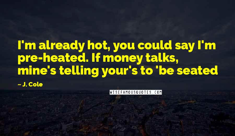 J. Cole Quotes: I'm already hot, you could say I'm pre-heated. If money talks, mine's telling your's to 'be seated