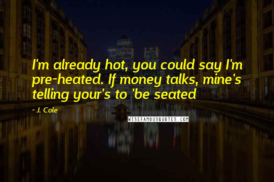 J. Cole Quotes: I'm already hot, you could say I'm pre-heated. If money talks, mine's telling your's to 'be seated