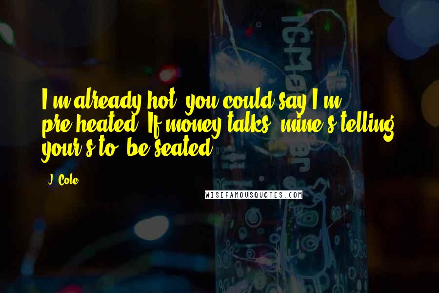 J. Cole Quotes: I'm already hot, you could say I'm pre-heated. If money talks, mine's telling your's to 'be seated
