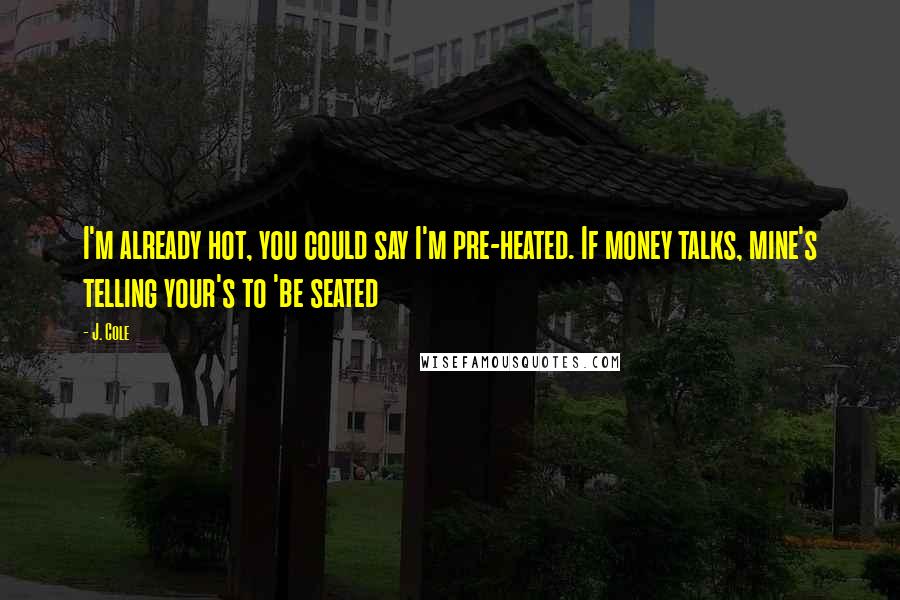 J. Cole Quotes: I'm already hot, you could say I'm pre-heated. If money talks, mine's telling your's to 'be seated