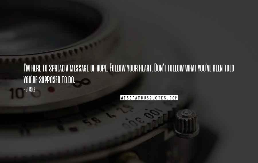 J. Cole Quotes: I'm here to spread a message of hope. Follow your heart. Don't follow what you've been told you're supposed to do.