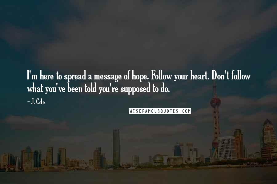 J. Cole Quotes: I'm here to spread a message of hope. Follow your heart. Don't follow what you've been told you're supposed to do.