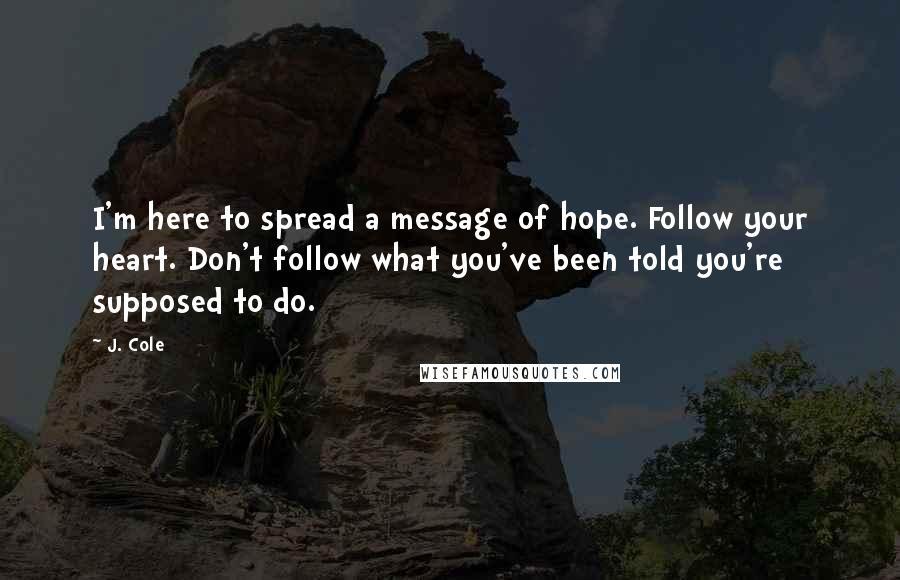 J. Cole Quotes: I'm here to spread a message of hope. Follow your heart. Don't follow what you've been told you're supposed to do.