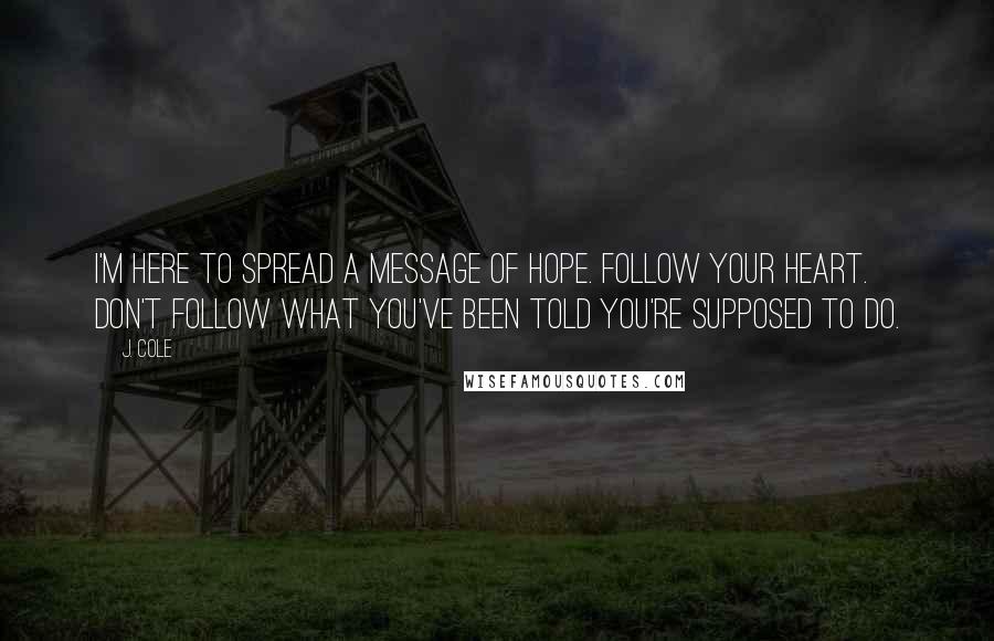 J. Cole Quotes: I'm here to spread a message of hope. Follow your heart. Don't follow what you've been told you're supposed to do.