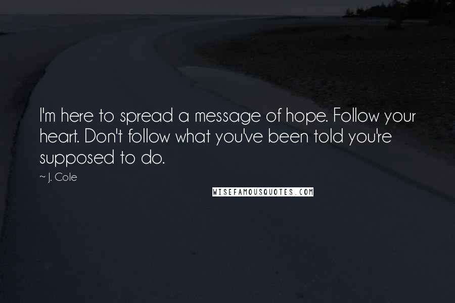 J. Cole Quotes: I'm here to spread a message of hope. Follow your heart. Don't follow what you've been told you're supposed to do.