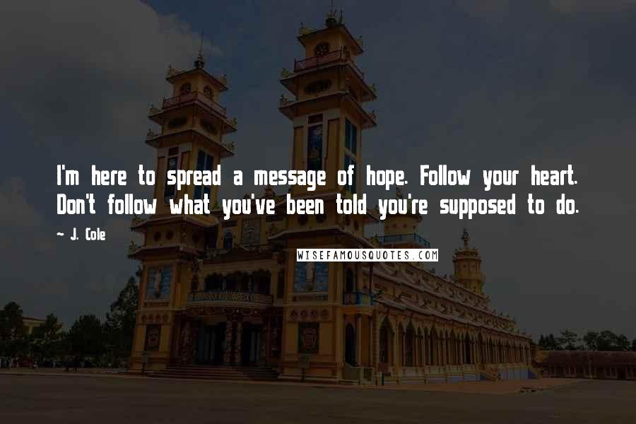 J. Cole Quotes: I'm here to spread a message of hope. Follow your heart. Don't follow what you've been told you're supposed to do.