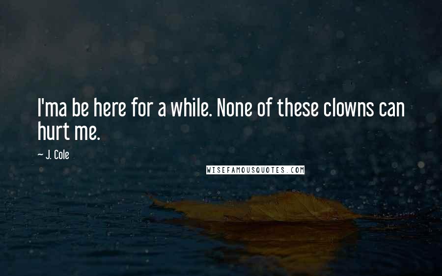 J. Cole Quotes: I'ma be here for a while. None of these clowns can hurt me.