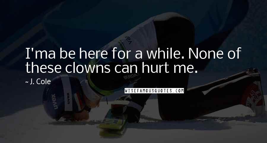 J. Cole Quotes: I'ma be here for a while. None of these clowns can hurt me.