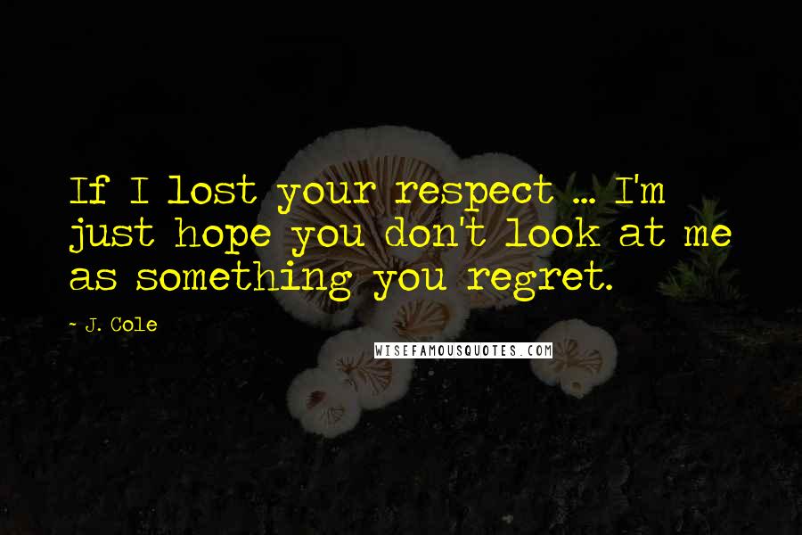 J. Cole Quotes: If I lost your respect ... I'm just hope you don't look at me as something you regret.