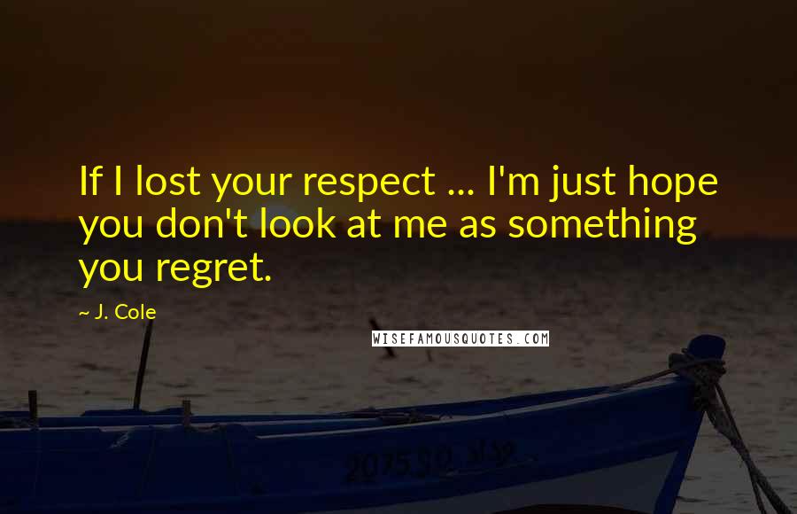 J. Cole Quotes: If I lost your respect ... I'm just hope you don't look at me as something you regret.