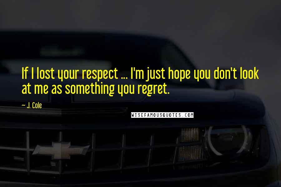 J. Cole Quotes: If I lost your respect ... I'm just hope you don't look at me as something you regret.