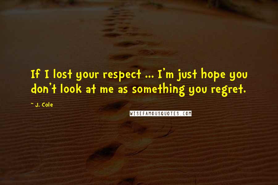 J. Cole Quotes: If I lost your respect ... I'm just hope you don't look at me as something you regret.