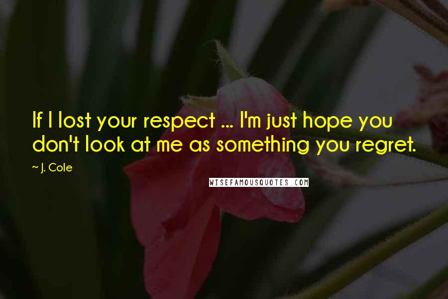 J. Cole Quotes: If I lost your respect ... I'm just hope you don't look at me as something you regret.