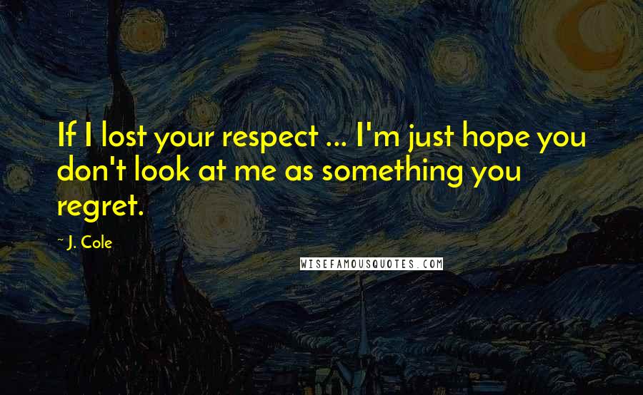 J. Cole Quotes: If I lost your respect ... I'm just hope you don't look at me as something you regret.