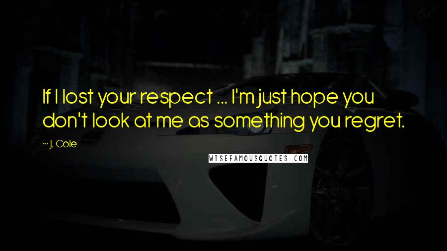 J. Cole Quotes: If I lost your respect ... I'm just hope you don't look at me as something you regret.