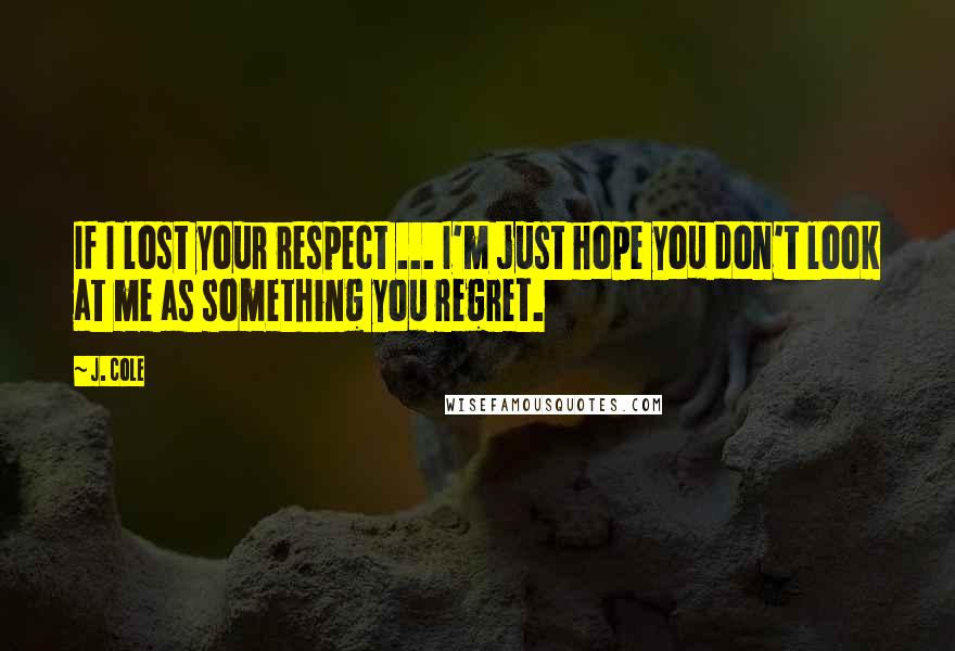 J. Cole Quotes: If I lost your respect ... I'm just hope you don't look at me as something you regret.