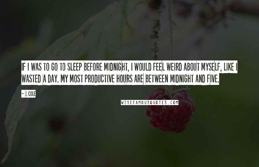 J. Cole Quotes: If I was to go to sleep before midnight, I would feel weird about myself, like I wasted a day. My most productive hours are between midnight and five.