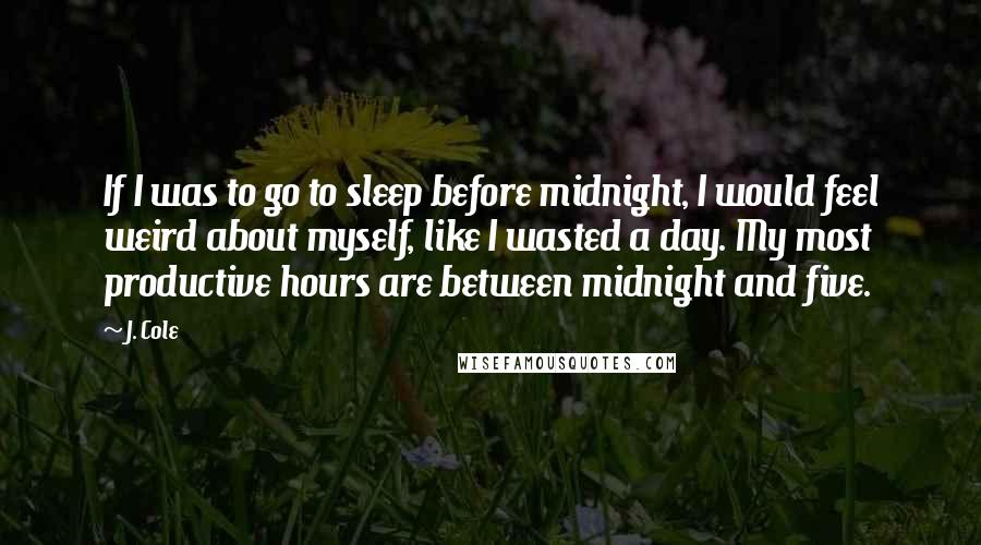 J. Cole Quotes: If I was to go to sleep before midnight, I would feel weird about myself, like I wasted a day. My most productive hours are between midnight and five.