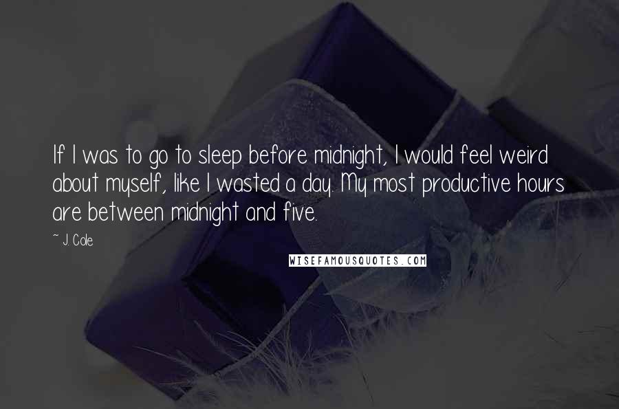 J. Cole Quotes: If I was to go to sleep before midnight, I would feel weird about myself, like I wasted a day. My most productive hours are between midnight and five.