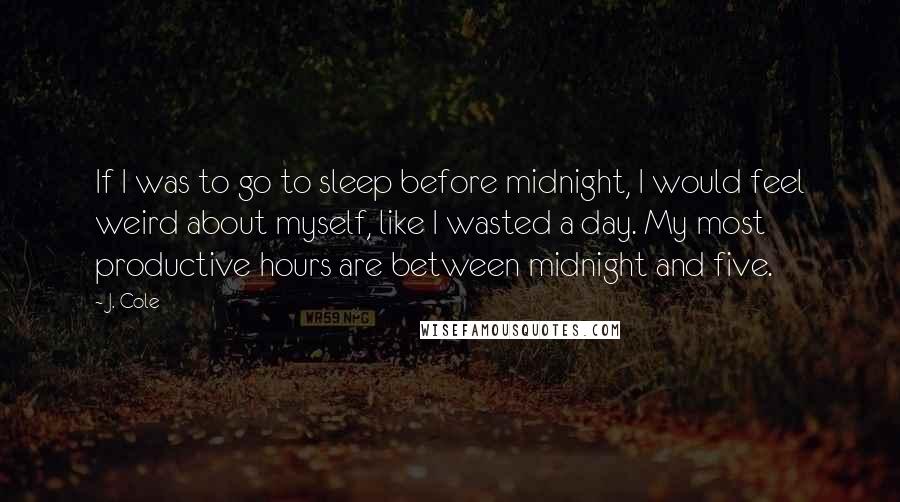 J. Cole Quotes: If I was to go to sleep before midnight, I would feel weird about myself, like I wasted a day. My most productive hours are between midnight and five.