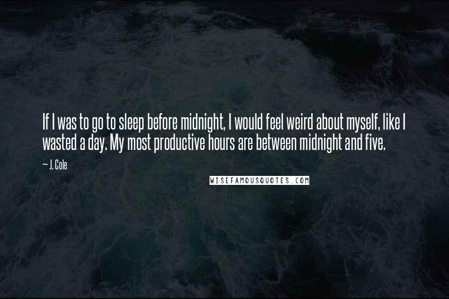 J. Cole Quotes: If I was to go to sleep before midnight, I would feel weird about myself, like I wasted a day. My most productive hours are between midnight and five.