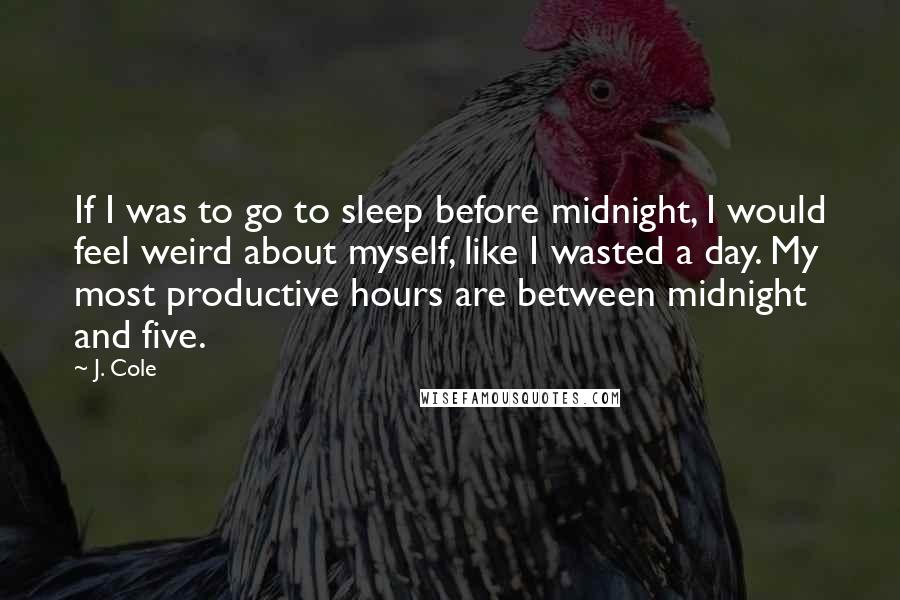 J. Cole Quotes: If I was to go to sleep before midnight, I would feel weird about myself, like I wasted a day. My most productive hours are between midnight and five.