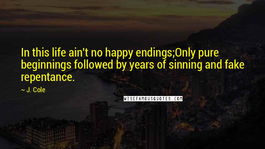 J. Cole Quotes: In this life ain't no happy endings;Only pure beginnings followed by years of sinning and fake repentance.