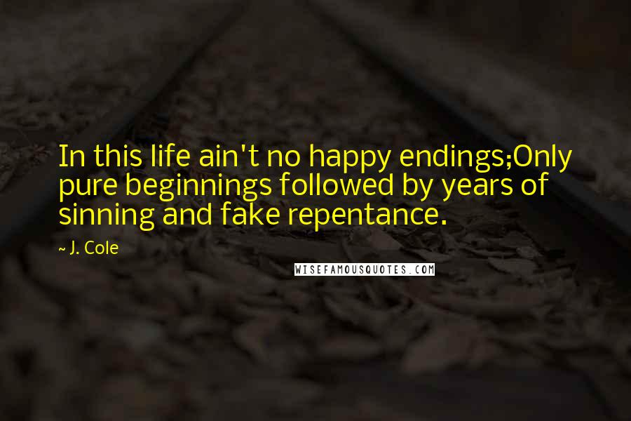 J. Cole Quotes: In this life ain't no happy endings;Only pure beginnings followed by years of sinning and fake repentance.