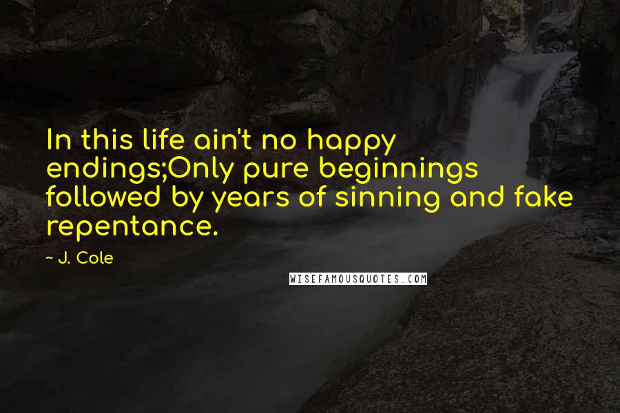 J. Cole Quotes: In this life ain't no happy endings;Only pure beginnings followed by years of sinning and fake repentance.