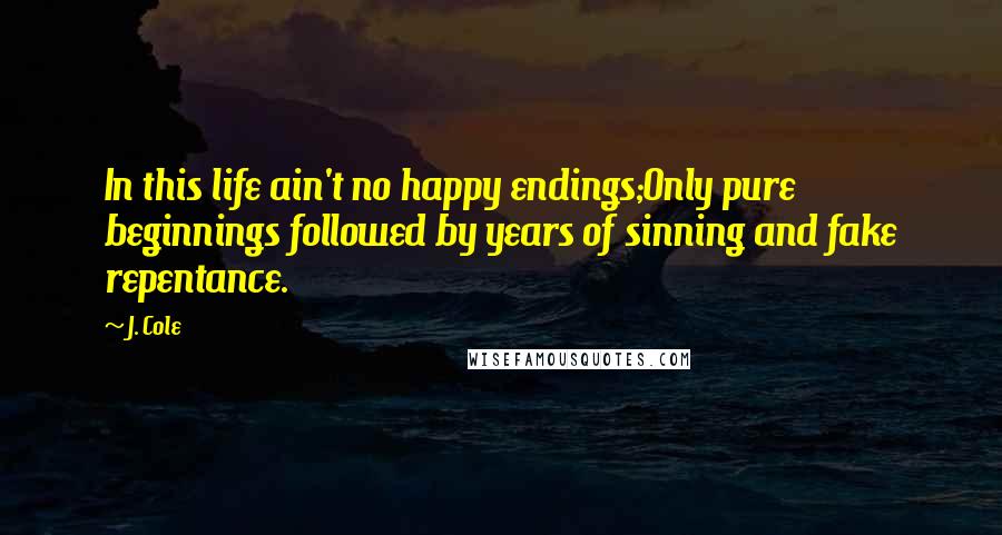 J. Cole Quotes: In this life ain't no happy endings;Only pure beginnings followed by years of sinning and fake repentance.