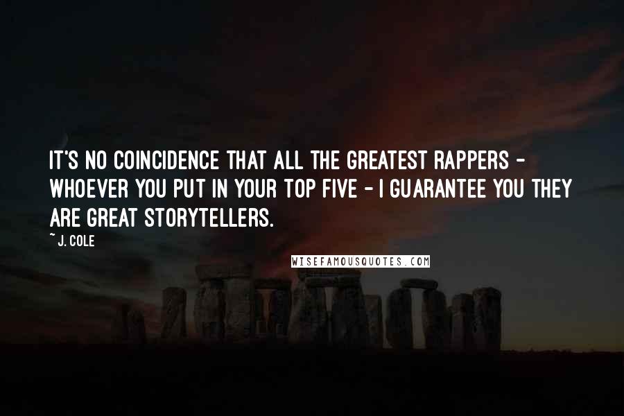J. Cole Quotes: It's no coincidence that all the greatest rappers - whoever you put in your top five - I guarantee you they are great storytellers.