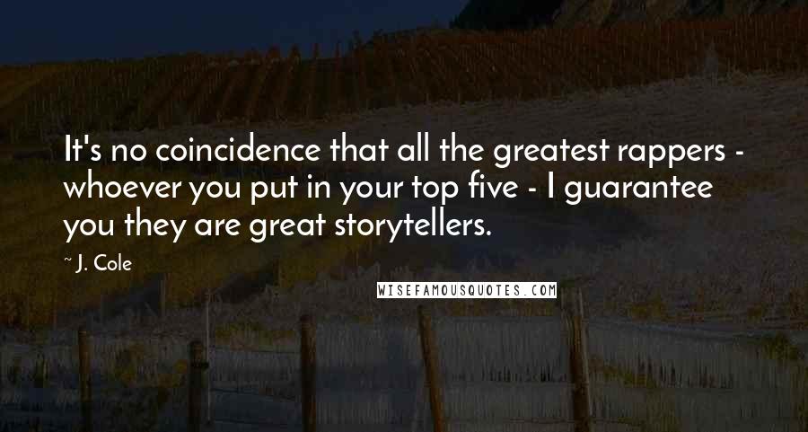 J. Cole Quotes: It's no coincidence that all the greatest rappers - whoever you put in your top five - I guarantee you they are great storytellers.