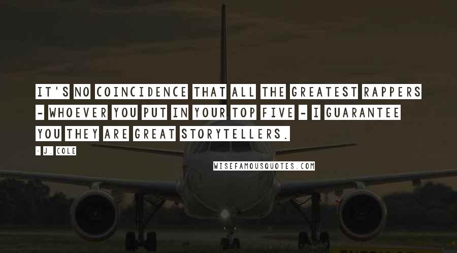 J. Cole Quotes: It's no coincidence that all the greatest rappers - whoever you put in your top five - I guarantee you they are great storytellers.