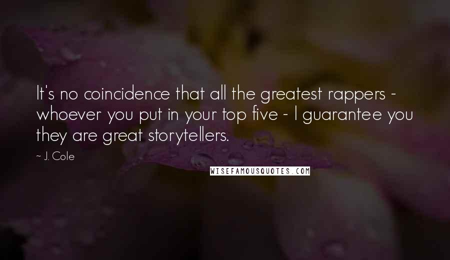 J. Cole Quotes: It's no coincidence that all the greatest rappers - whoever you put in your top five - I guarantee you they are great storytellers.