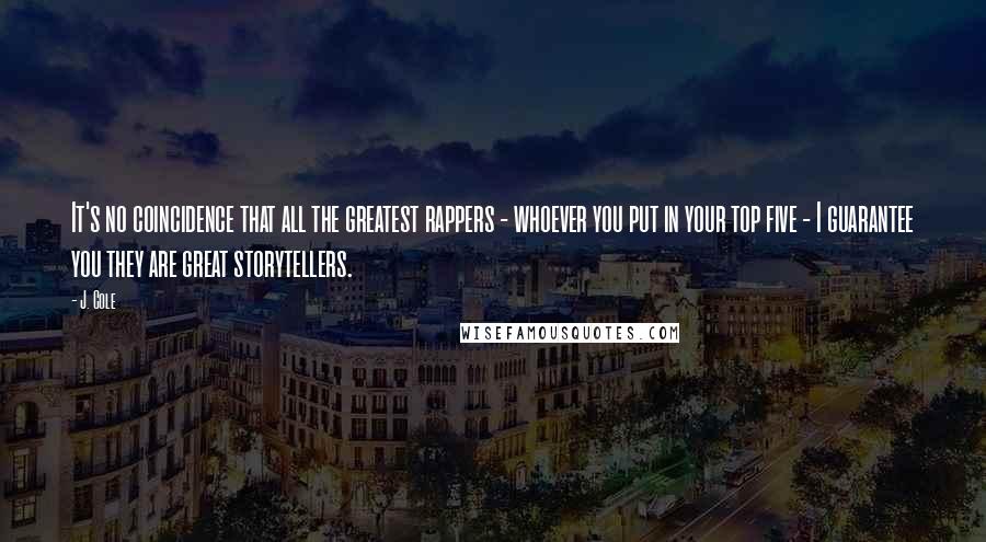 J. Cole Quotes: It's no coincidence that all the greatest rappers - whoever you put in your top five - I guarantee you they are great storytellers.