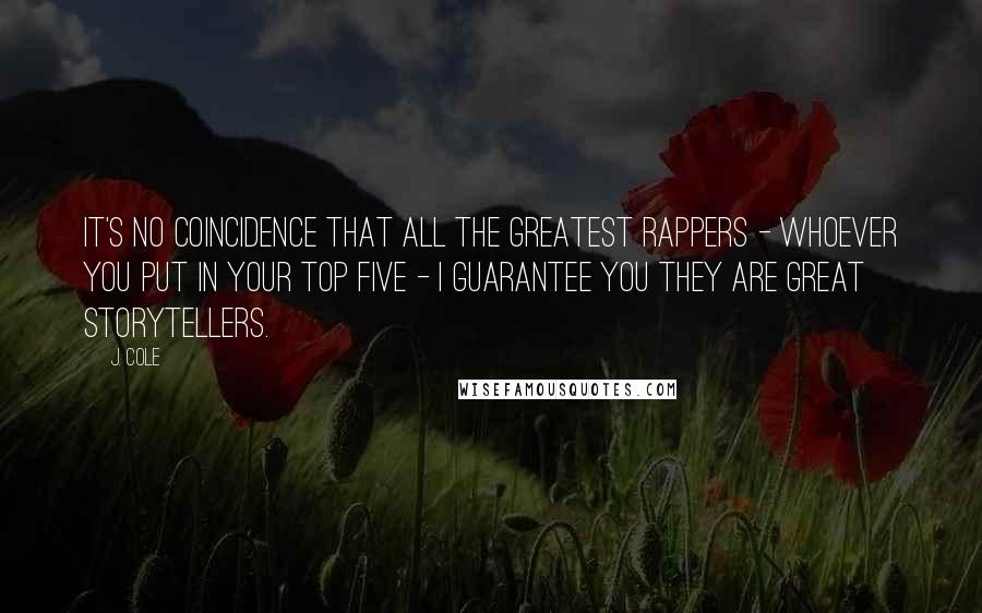 J. Cole Quotes: It's no coincidence that all the greatest rappers - whoever you put in your top five - I guarantee you they are great storytellers.