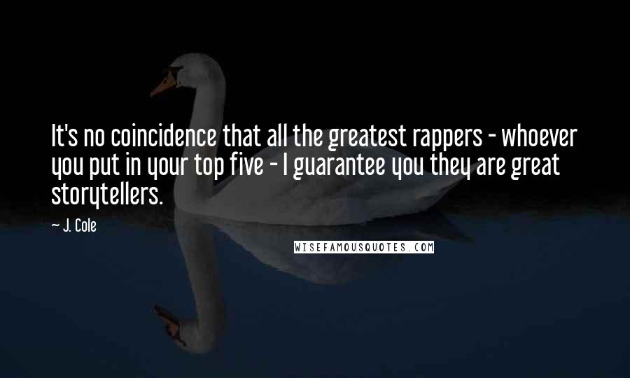 J. Cole Quotes: It's no coincidence that all the greatest rappers - whoever you put in your top five - I guarantee you they are great storytellers.