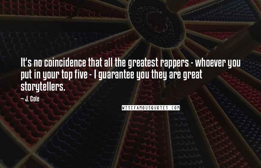 J. Cole Quotes: It's no coincidence that all the greatest rappers - whoever you put in your top five - I guarantee you they are great storytellers.