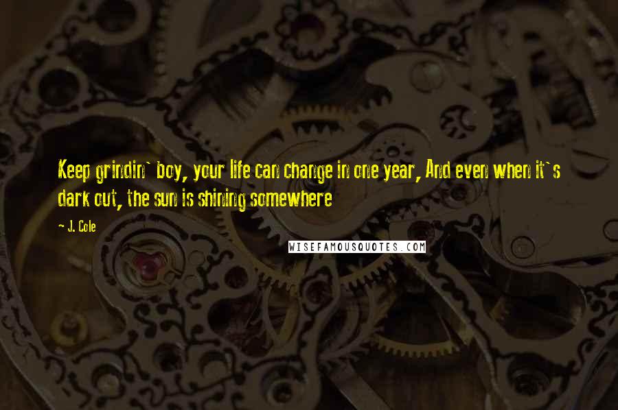 J. Cole Quotes: Keep grindin' boy, your life can change in one year, And even when it's dark out, the sun is shining somewhere