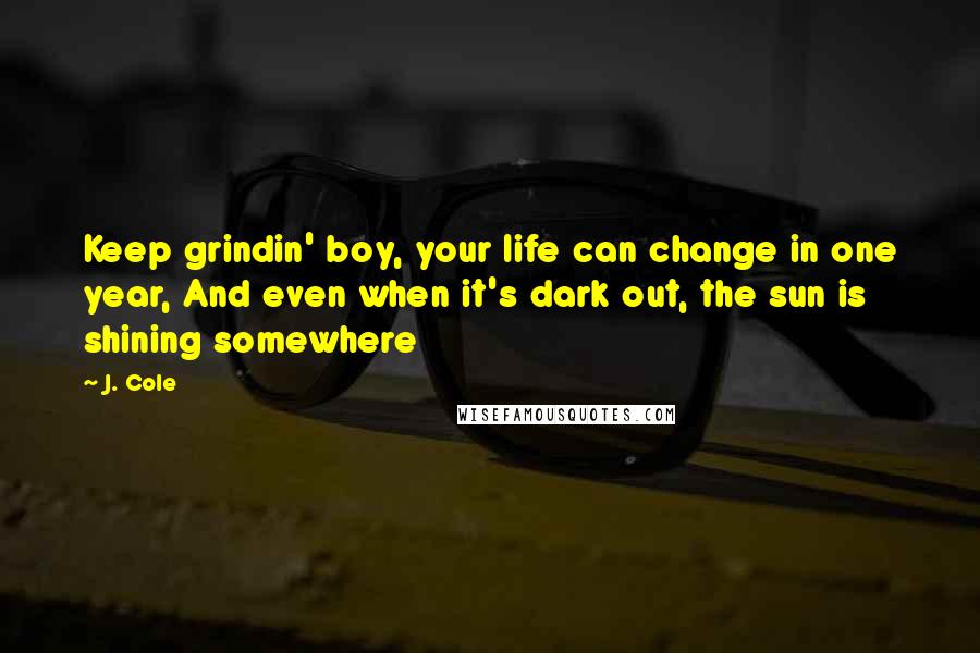 J. Cole Quotes: Keep grindin' boy, your life can change in one year, And even when it's dark out, the sun is shining somewhere