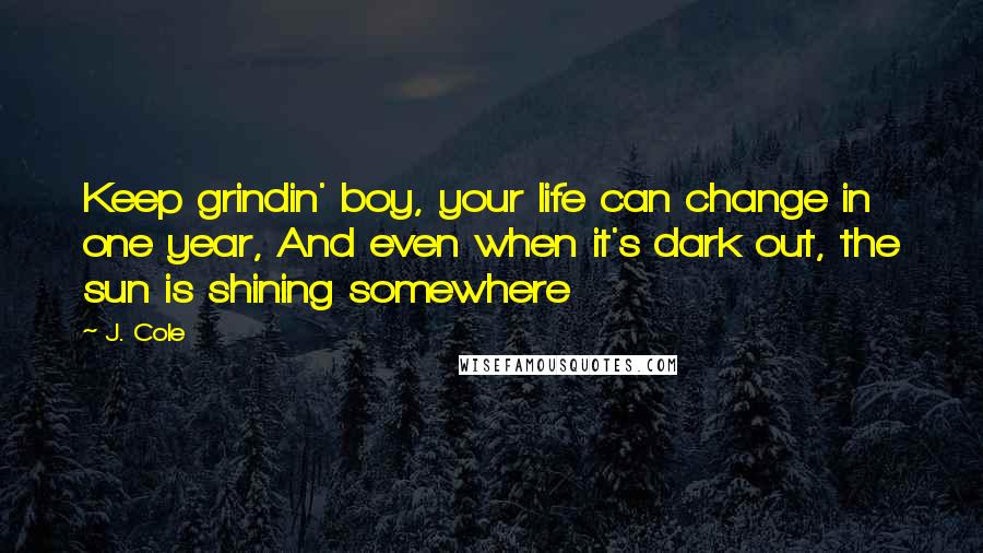 J. Cole Quotes: Keep grindin' boy, your life can change in one year, And even when it's dark out, the sun is shining somewhere