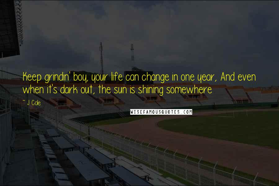 J. Cole Quotes: Keep grindin' boy, your life can change in one year, And even when it's dark out, the sun is shining somewhere