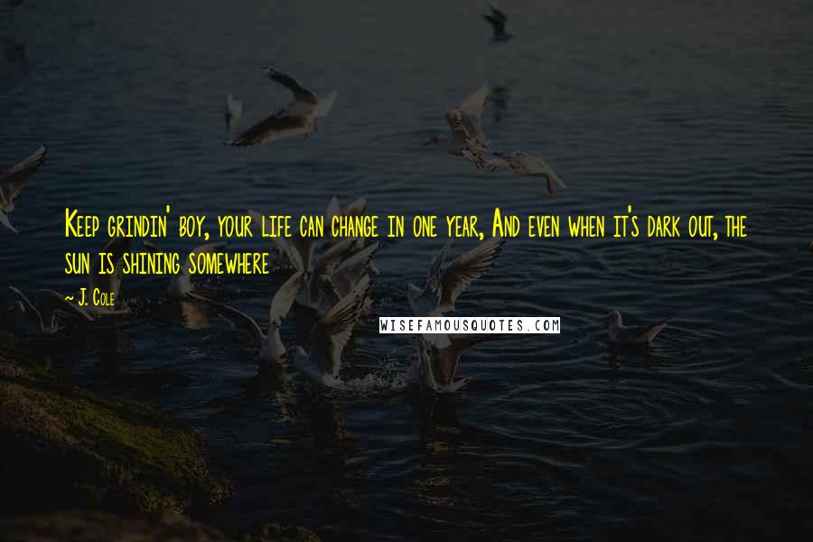 J. Cole Quotes: Keep grindin' boy, your life can change in one year, And even when it's dark out, the sun is shining somewhere