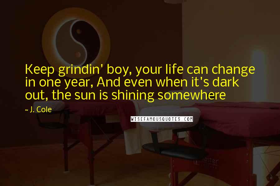 J. Cole Quotes: Keep grindin' boy, your life can change in one year, And even when it's dark out, the sun is shining somewhere