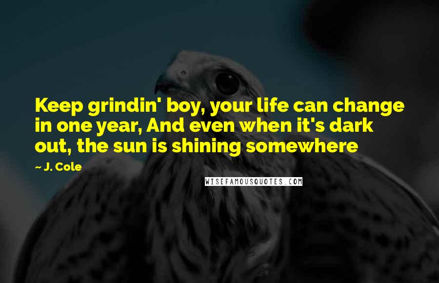 J. Cole Quotes: Keep grindin' boy, your life can change in one year, And even when it's dark out, the sun is shining somewhere